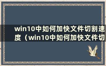 win10中如何加快文件切割速度（win10中如何加快文件切割速度）