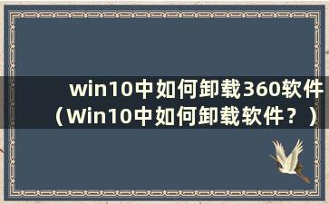 win10中如何卸载360软件（Win10中如何卸载软件？）