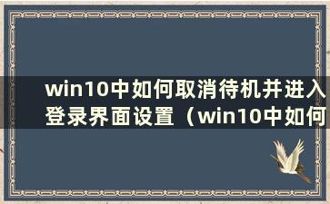 win10中如何取消待机并进入登录界面设置（win10中如何取消待机并进入登录界面）