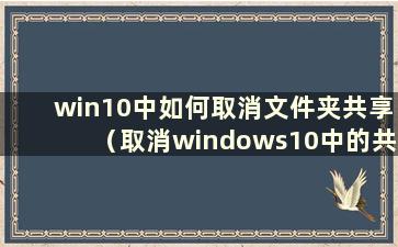 win10中如何取消文件夹共享（取消windows10中的共享文件夹）