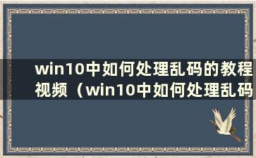 win10中如何处理乱码的教程视频（win10中如何处理乱码的教程）