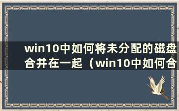 win10中如何将未分配的磁盘合并在一起（win10中如何合并未分配的磁盘）