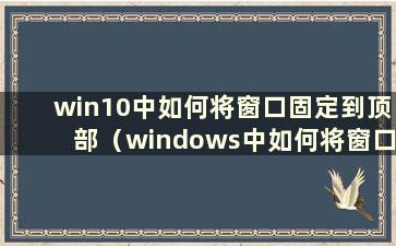 win10中如何将窗口固定到顶部（windows中如何将窗口设置到前面）