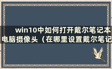 win10中如何打开戴尔笔记本电脑摄像头（在哪里设置戴尔笔记本电脑摄像头）