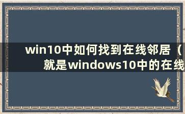 win10中如何找到在线邻居（就是windows10中的在线邻居）