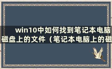 win10中如何找到笔记本电脑磁盘上的文件（笔记本电脑上的磁盘在哪里找）