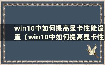 win10中如何提高显卡性能设置（win10中如何提高显卡性能和性能）