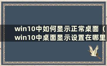 win10中如何显示正常桌面（win10中桌面显示设置在哪里）