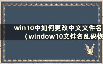 win10中如何更改中文文件名（window10文件名乱码恢复）