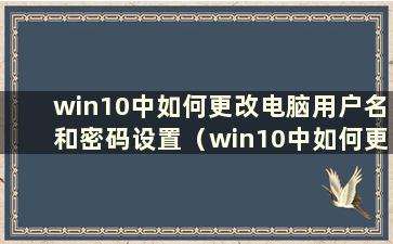 win10中如何更改电脑用户名和密码设置（win10中如何更改电脑用户名和密码）