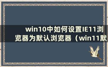 win10中如何设置IE11浏览器为默认浏览器（win11默认打开浏览器）