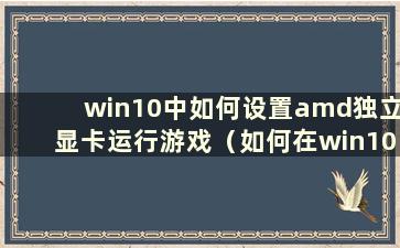 win10中如何设置amd独立显卡运行游戏（如何在win10中最大化amd显卡的性能）