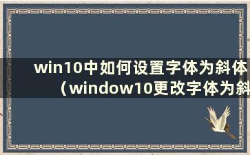 win10中如何设置字体为斜体（window10更改字体为斜体）