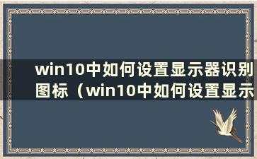 win10中如何设置显示器识别图标（win10中如何设置显示器识别符）