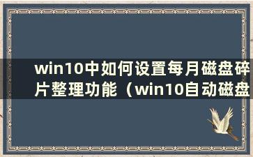 win10中如何设置每月磁盘碎片整理功能（win10自动磁盘碎片整理）