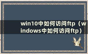 win10中如何访问ftp（windows中如何访问ftp）