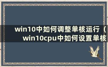 win10中如何调整单核运行（win10cpu中如何设置单核）