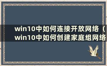 win10中如何连接开放网络（win10中如何创建家庭组网络共享）