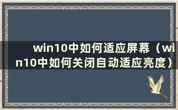 win10中如何适应屏幕（win10中如何关闭自动适应亮度）