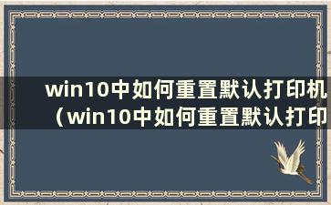 win10中如何重置默认打印机（win10中如何重置默认打印机的密码）