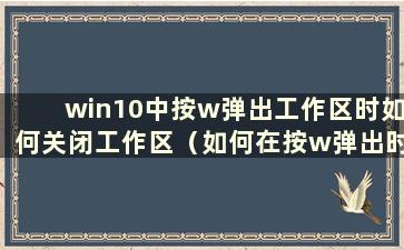 win10中按w弹出工作区时如何关闭工作区（如何在按w弹出时关闭windows工作区）