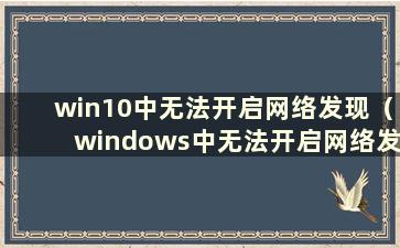 win10中无法开启网络发现（windows中无法开启网络发现）