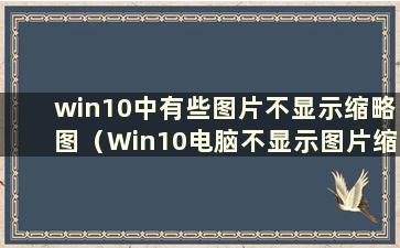 win10中有些图片不显示缩略图（Win10电脑不显示图片缩略图）