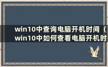 win10中查询电脑开机时间（win10中如何查看电脑开机时间记录）