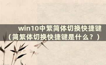 win10中繁简体切换快捷键（简繁体切换快捷键是什么？）