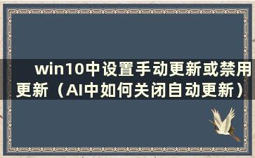 win10中设置手动更新或禁用更新（AI中如何关闭自动更新）