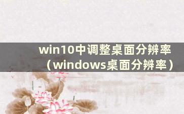 win10中调整桌面分辨率（windows桌面分辨率）