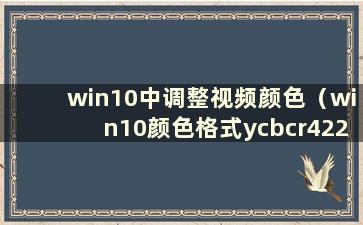 win10中调整视频颜色（win10颜色格式ycbcr422）