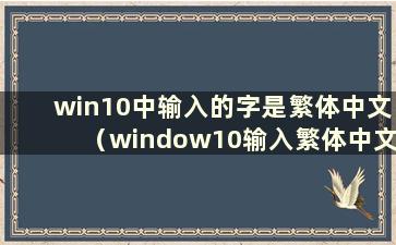 win10中输入的字是繁体中文（window10输入繁体中文）