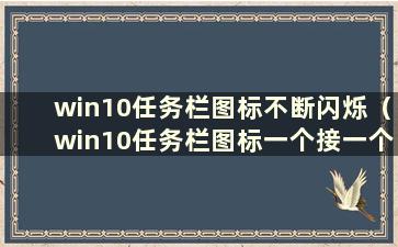 win10任务栏图标不断闪烁（win10任务栏图标一个接一个的闪烁）