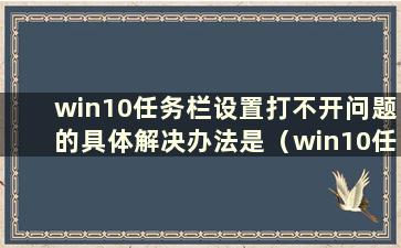 win10任务栏设置打不开问题的具体解决办法是（win10任务栏设置打不开怎么办）