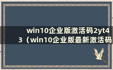 win10企业版激活码2yt43（win10企业版最新激活码）