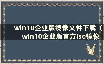 win10企业版镜像文件下载（win10企业版官方iso镜像下载）