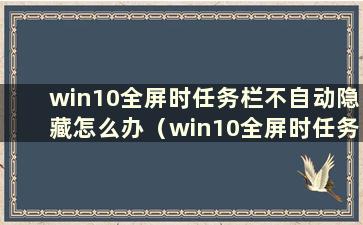 win10全屏时任务栏不自动隐藏怎么办（win10全屏时任务栏不隐藏）