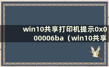 win10共享打印机提示0x000006ba（win10共享打印机错误0x00000bcb）