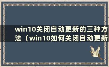 win10关闭自动更新的三种方法（win10如何关闭自动更新？）