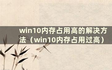 win10内存占用高的解决方法（win10内存占用过高）