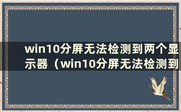 win10分屏无法检测到两个显示器（win10分屏无法检测到两个显示器设备）