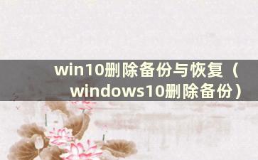 win10删除备份与恢复（windows10删除备份）