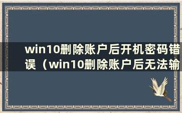 win10删除账户后开机密码错误（win10删除账户后无法输入开机密码）