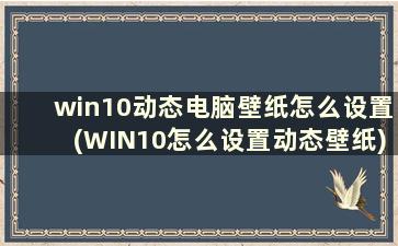 win10动态电脑壁纸怎么设置(WIN10怎么设置动态壁纸)