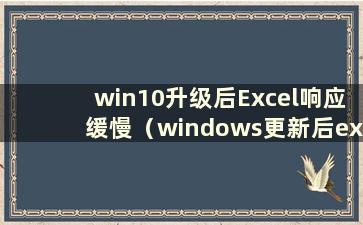 win10升级后Excel响应缓慢（windows更新后excel无法使用）