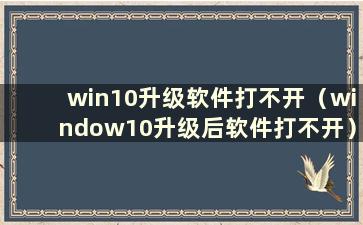 win10升级软件打不开（window10升级后软件打不开）