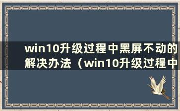 win10升级过程中黑屏不动的解决办法（win10升级过程中黑屏不动怎么办）