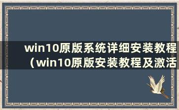 win10原版系统详细安装教程（win10原版安装教程及激活）