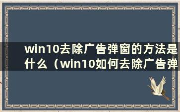 win10去除广告弹窗的方法是什么（win10如何去除广告弹窗）